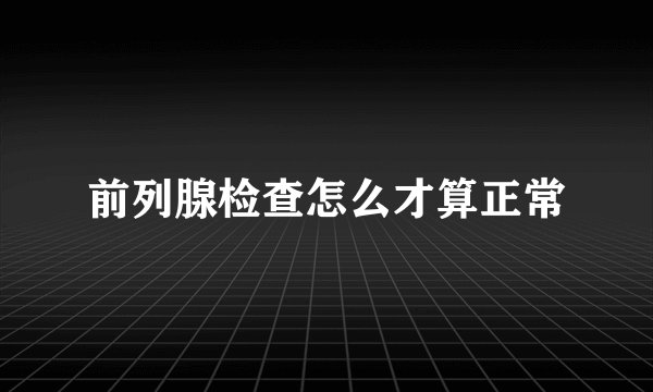 前列腺检查怎么才算正常