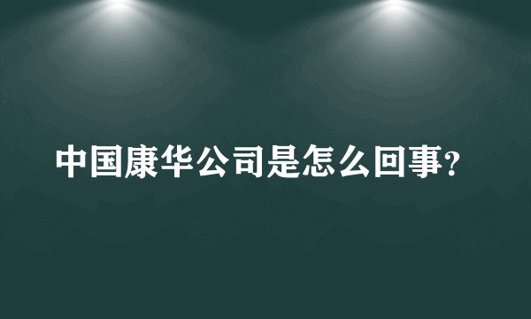 中国康华公司是怎么回事？