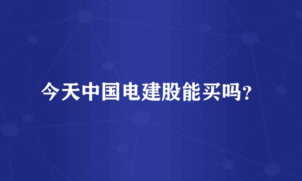 今天中国电建股能买吗?