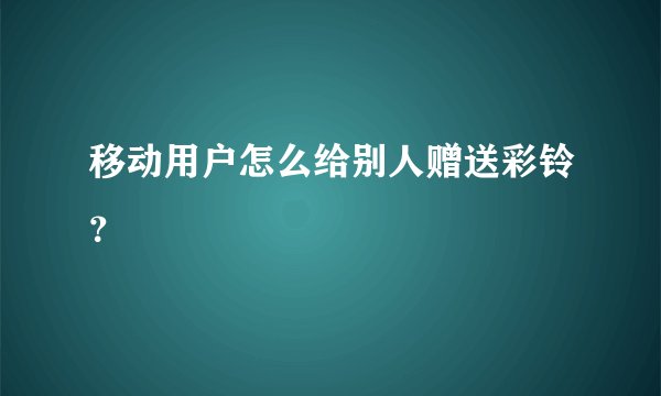 移动用户怎么给别人赠送彩铃？