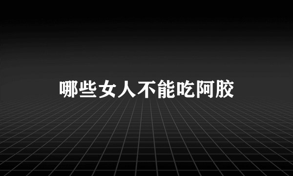 哪些女人不能吃阿胶