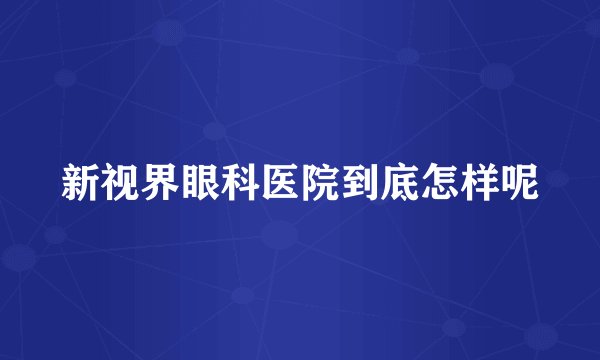 新视界眼科医院到底怎样呢