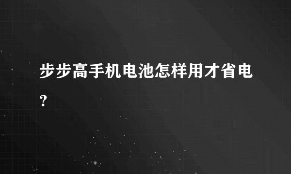 步步高手机电池怎样用才省电？