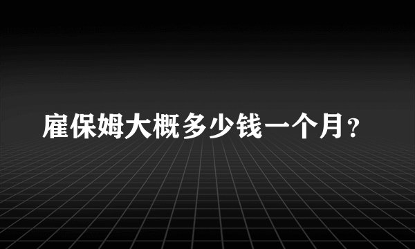 雇保姆大概多少钱一个月？