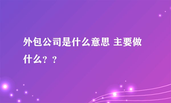 外包公司是什么意思 主要做什么？？