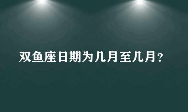 双鱼座日期为几月至几月？