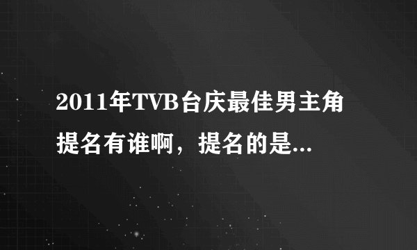2011年TVB台庆最佳男主角提名有谁啊,提名的是哪部电视剧啊?