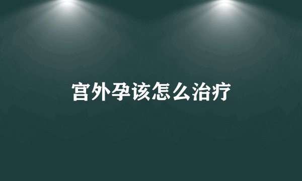 宫外孕该怎么治疗
