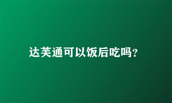 达芙通可以饭后吃吗？