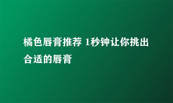 橘色唇膏推荐 1秒钟让你挑出合适的唇膏