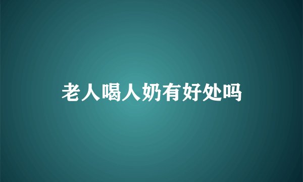 老人喝人奶有好处吗