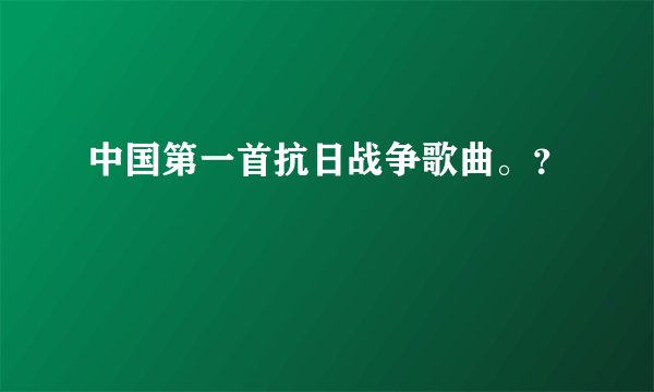 中国第一首抗日战争歌曲。？