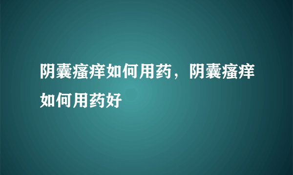 阴囊瘙痒如何用药，阴囊瘙痒如何用药好