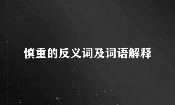 慎重的反义词及词语解释