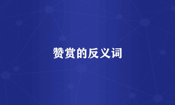 赞赏的反义词