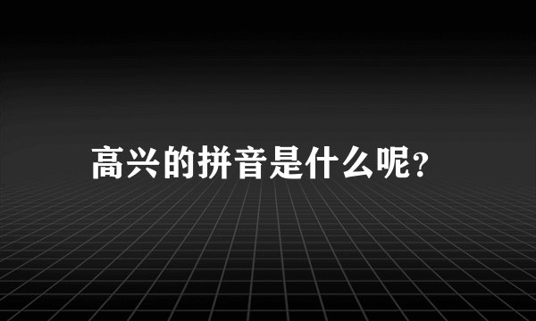 高兴的拼音是什么呢？