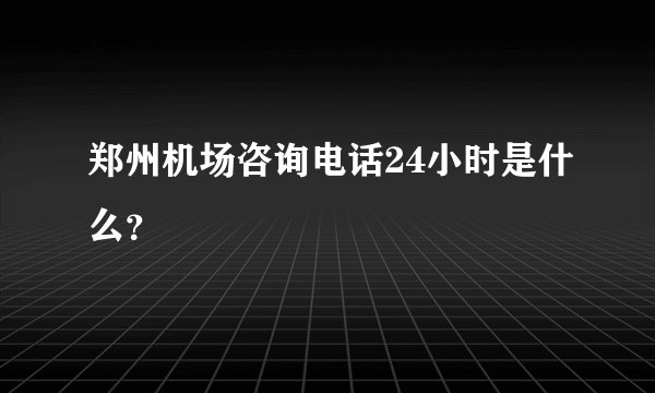 郑州机场咨询电话24小时是什么?