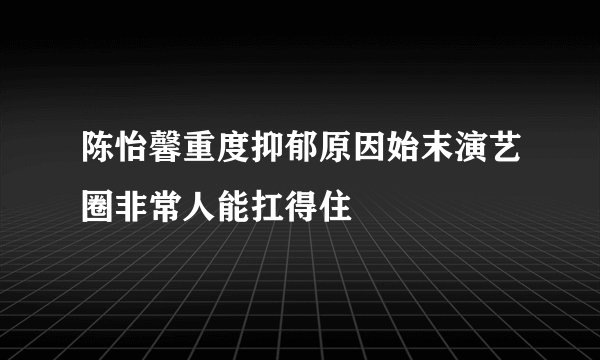 陈怡馨重度抑郁原因始末演艺圈非常人能扛得住