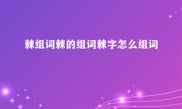 棘组词棘的组词棘字怎么组词