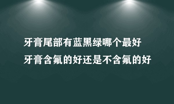 牙膏尾部有蓝黑绿哪个最好 牙膏含氟的好还是不含氟的好