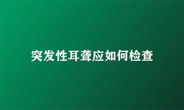 突发性耳聋应如何检查