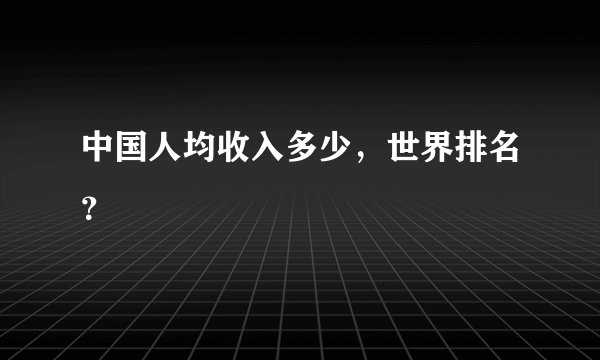 中国人均收入多少，世界排名？