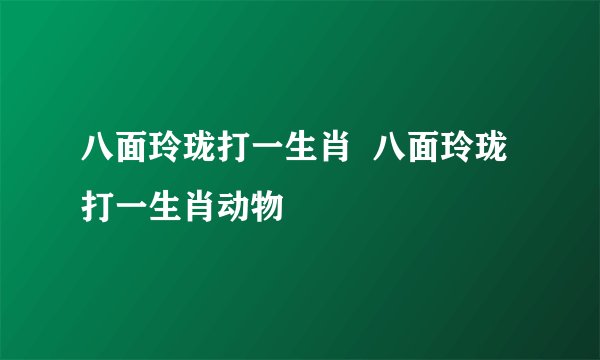 八面玲珑打一生肖  八面玲珑打一生肖动物