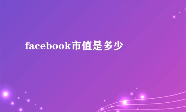 facebook市值是多少