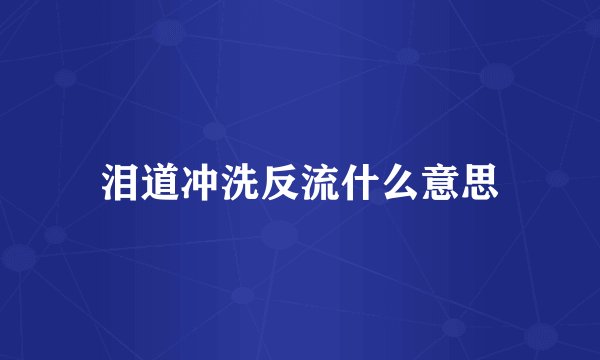 泪道冲洗反流什么意思