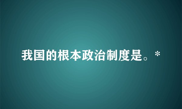 我国的根本政治制度是。*
