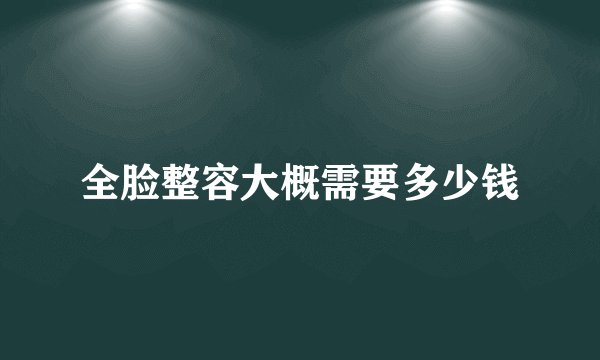 全脸整容大概需要多少钱
