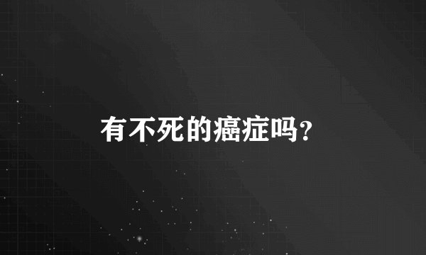 有不死的癌症吗？