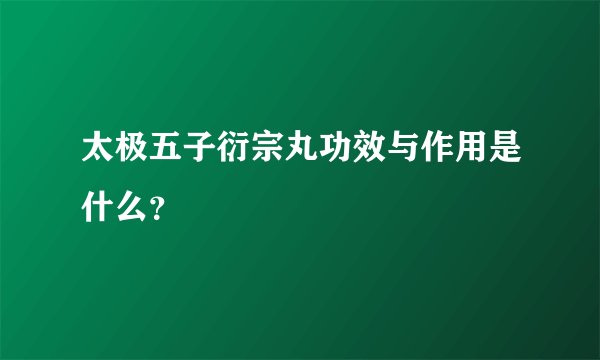 太极五子衍宗丸功效与作用是什么？