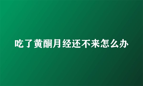 吃了黄酮月经还不来怎么办