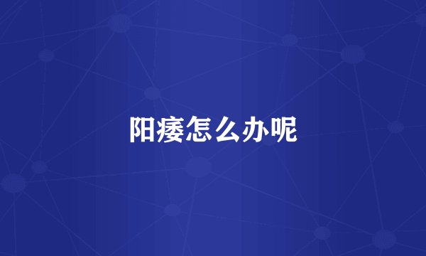 阳痿怎么办呢