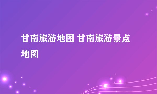 甘南旅游地图 甘南旅游景点地图