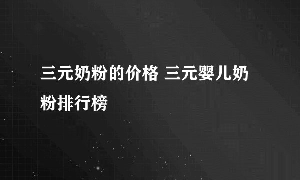 三元奶粉的价格 三元婴儿奶粉排行榜