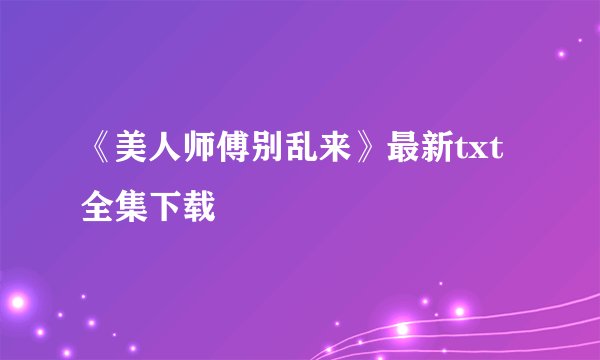 《美人师傅别乱来》最新txt全集下载