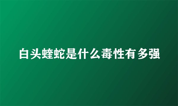 白头蝰蛇是什么毒性有多强