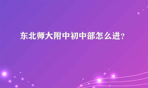 东北师大附中初中部怎么进？