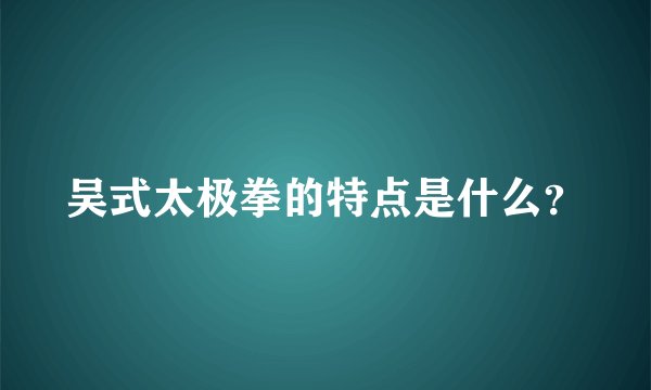 吴式太极拳的特点是什么？