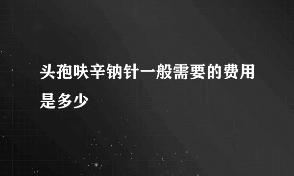 头孢呋辛钠针一般需要的费用是多少