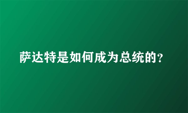 萨达特是如何成为总统的？