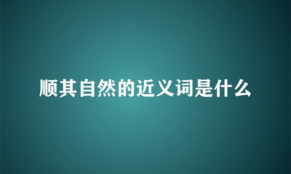 顺其自然的近义词是什么