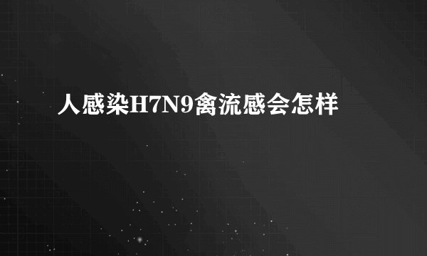 人感染H7N9禽流感会怎样