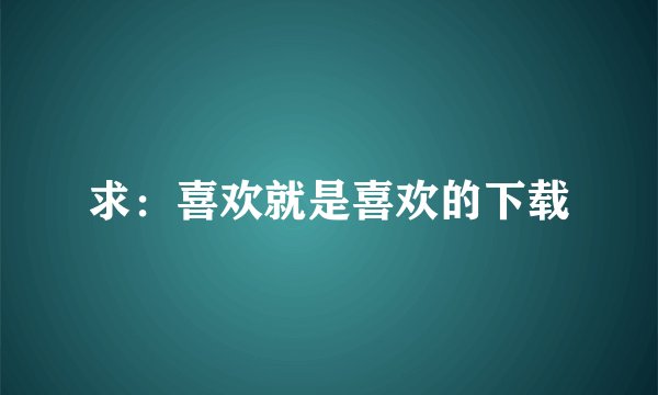 求：喜欢就是喜欢的下载