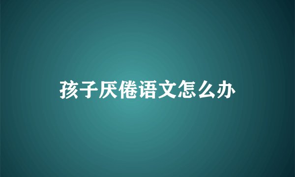 孩子厌倦语文怎么办