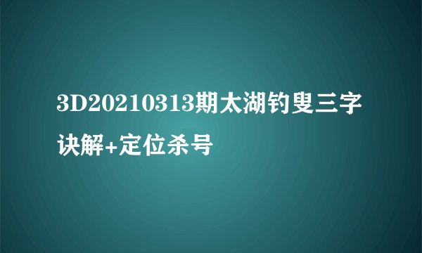 3D20210313期太湖钓叟三字诀解+定位杀号