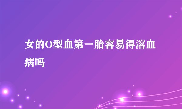 女的O型血第一胎容易得溶血病吗