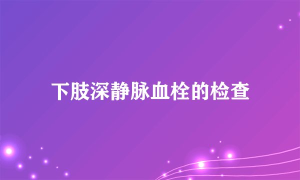 下肢深静脉血栓的检查